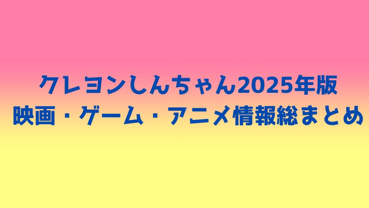クレヨンしんちゃん2025年版の映画・ゲーム・アニメ情報まとめを紹介するタイトル画像